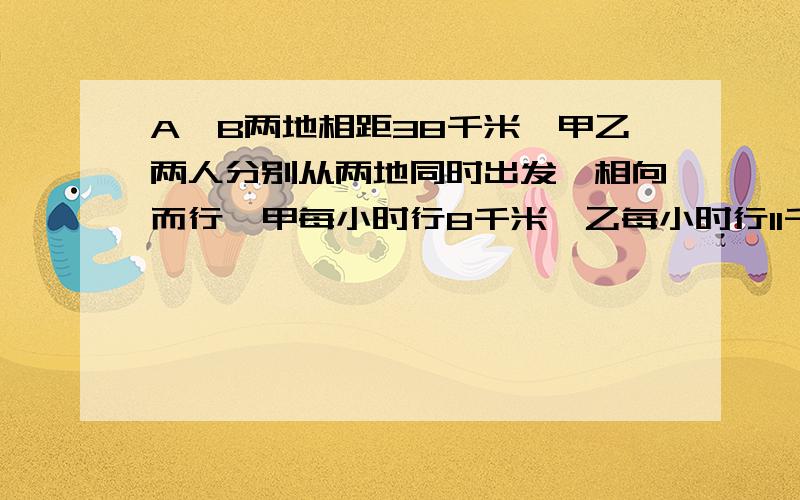 A、B两地相距38千米,甲乙两人分别从两地同时出发,相向而行,甲每小时行8千米,乙每小时行11千米,甲到达B地后立即返回A地,乙到达A地后立即返回B地,几小时后两人在途中相遇?相遇时距A地多远?