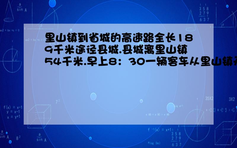 里山镇到省城的高速路全长189千米途径县城.县城离里山镇54千米.早上8：30一辆客车从里山镇开往县城,9：15到达,停留15分钟后开往省城,午前11：00能够到达.另一辆客车于当日早上9：00从省城