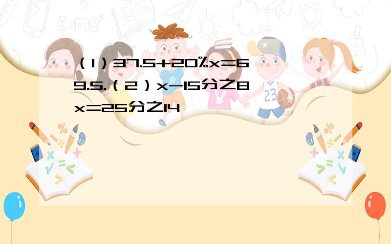 （1）37.5+20%x=69.5.（2）x-15分之8x=25分之14