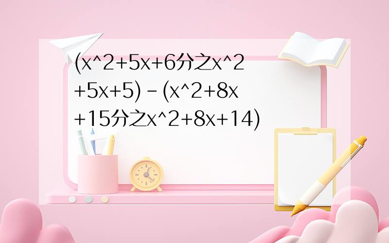 (x^2+5x+6分之x^2+5x+5)-(x^2+8x+15分之x^2+8x+14)