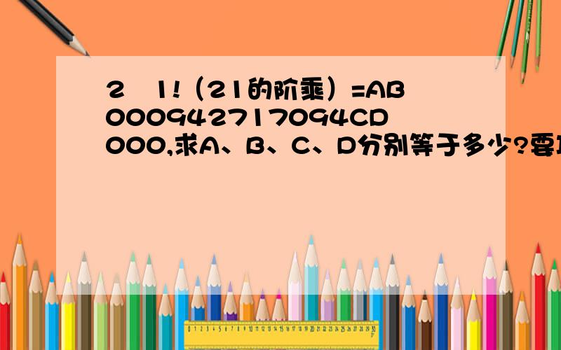 2　1!（21的阶乘）=AB000942717094CD000,求A、B、C、D分别等于多少?要巧算方法,按计算器我也会.C和D相对好求,4和0,关键是A和B.题目打错了,是A B 0 9 0 9,后面都对.