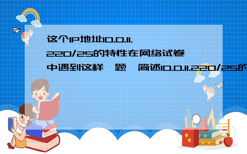 这个IP地址10.0.11.220/25的特性在网络试卷中遇到这样一题,简述10.0.11.220/25的特性?很抱歉没有分了,