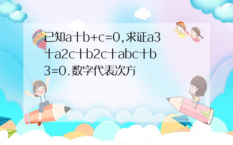 已知a十b+c=0,求证a3十a2c十b2c十abc十b3=0.数字代表次方