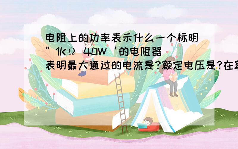 电阻上的功率表示什么一个标明”1KΩ 40W‘的电阻器 表明最大通过的电流是?额定电压是?在额定电压下消耗的电功率是?