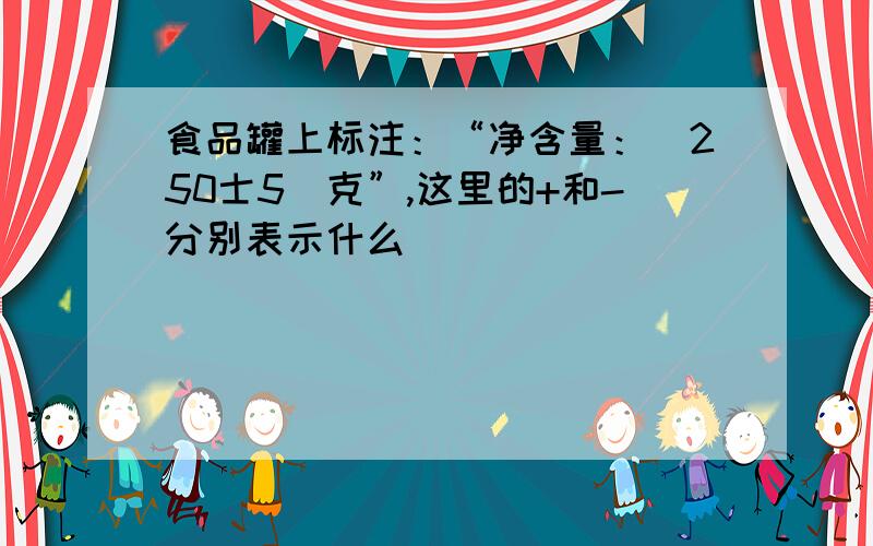 食品罐上标注：“净含量：（250士5）克”,这里的+和-分别表示什么