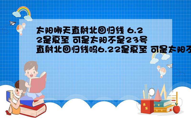 太阳哪天直射北回归线 6.22是夏至 可是太阳不是23号直射北回归线吗6.22是夏至 可是太阳不是23号直射北回归线吗 速回