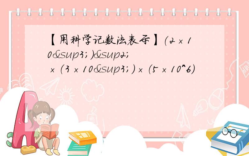 【用科学记数法表示】(2×10³）²×（3×10³）×（5×10^6）