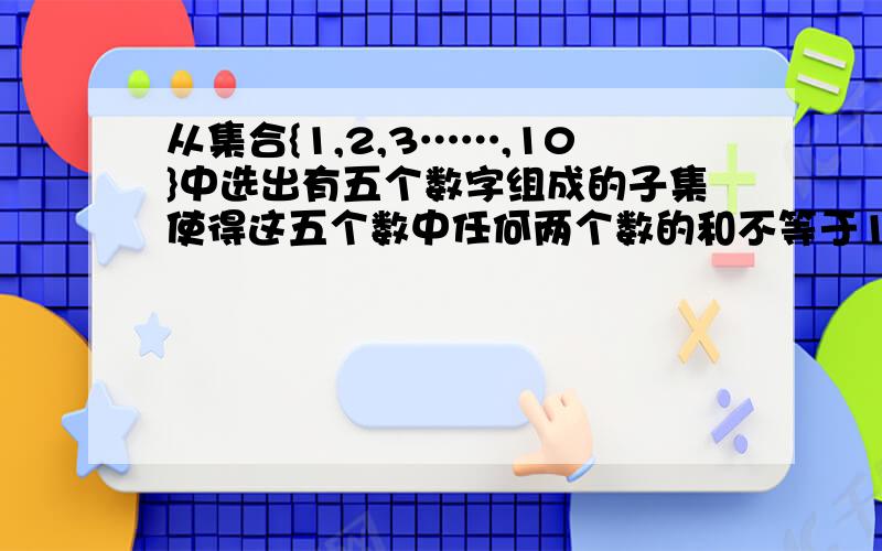 从集合{1,2,3……,10}中选出有五个数字组成的子集使得这五个数中任何两个数的和不等于11则这样的子集有多少个?1楼错了