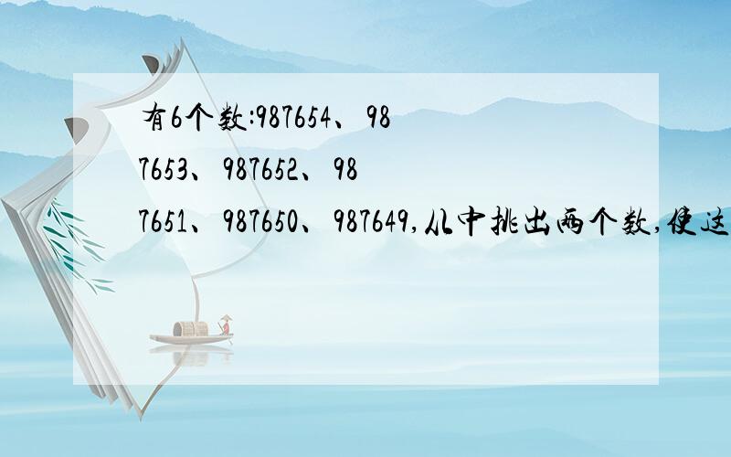 有6个数:987654、987653、987652、987651、987650、987649,从中挑出两个数,使这两个数的乘积能被6整除,有多少种不同的挑法?并把每种挑法都写出来.