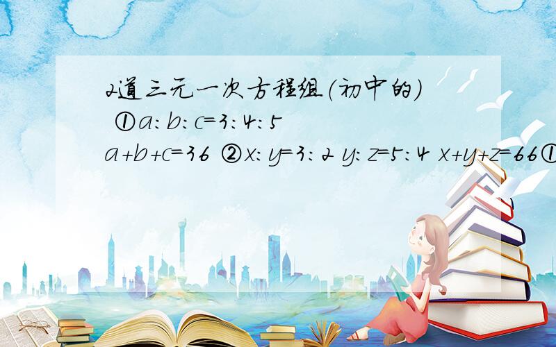 2道三元一次方程组（初中的） ①a：b：c=3：4：5 a+b+c=36 ②x：y=3：2 y：z=5：4 x+y+z=66①a：b：c=3：4：5a+b+c=36②x：y=3：2y：z=5：4x+y+z=66