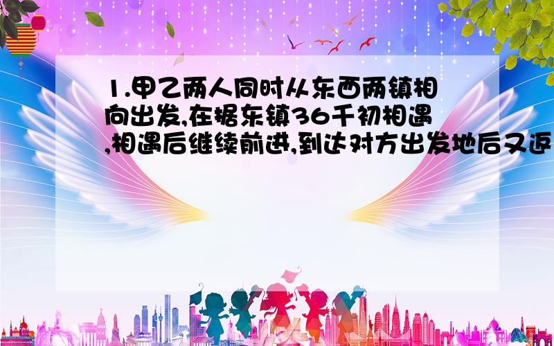 1.甲乙两人同时从东西两镇相向出发,在据东镇36千初相遇,相遇后继续前进,到达对方出发地后又返回,在据东镇68千米的地方第二次相遇,问东西两村相聚几千米?2.在330米的环形跑道上,甲乙两人