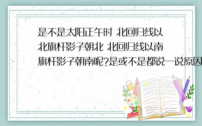 是不是太阳正午时 北回归线以北旗杆影子朝北 北回归线以南旗杆影子朝南呢?是或不是都说一说原因吧!