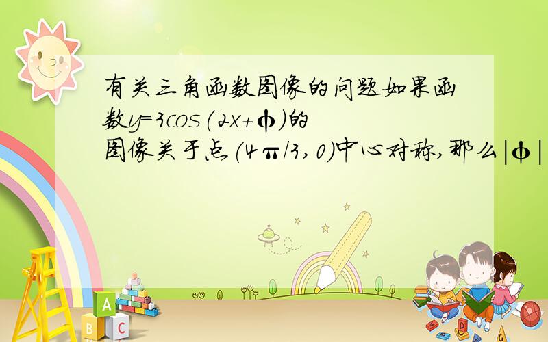 有关三角函数图像的问题如果函数y=3cos(2x+φ)的图像关于点(4π/3,0)中心对称,那么|φ| 的最小值为?