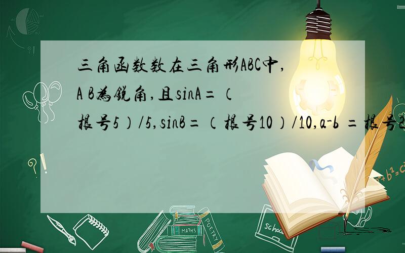 三角函数数在三角形ABC中,A B为锐角,且sinA=（根号5）/5,sinB=（根号10）/10,a-b =根号2-1 求a b c根号2 减去1