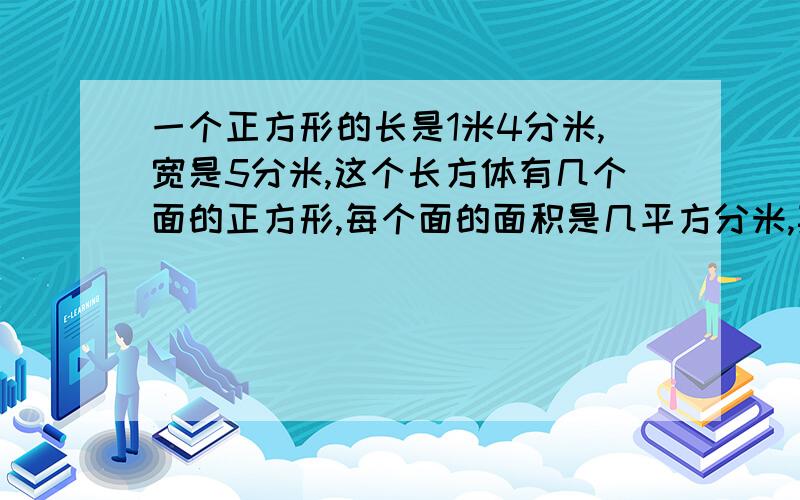 一个正方形的长是1米4分米,宽是5分米,这个长方体有几个面的正方形,每个面的面积是几平方分米,其余四个面是长方形的面积大小几,每个面的面积是几平方分米,这个长方形的表面积是几平方