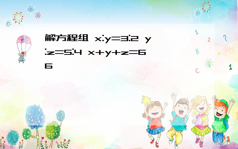 解方程组 x:y=3:2 y:z=5:4 x+y+z=66