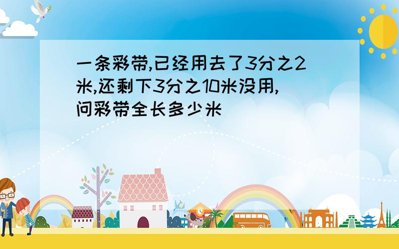 一条彩带,已经用去了3分之2米,还剩下3分之10米没用,问彩带全长多少米