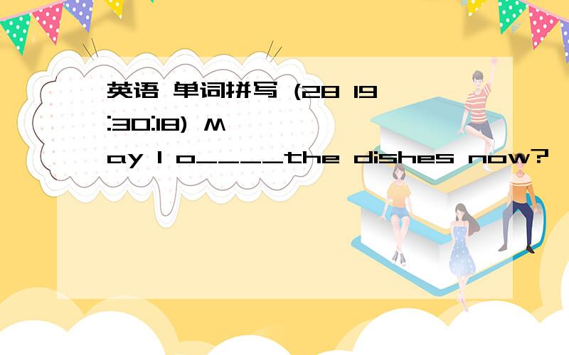 英语 单词拼写 (28 19:30:18) May I o____the dishes now?