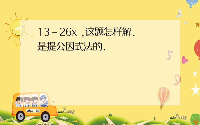 13-26x ,这题怎样解.是提公因式法的.