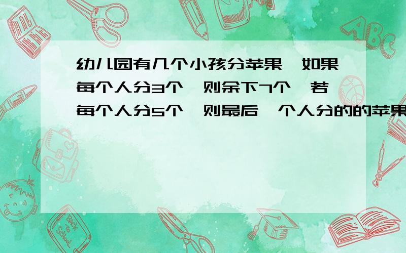 幼儿园有几个小孩分苹果,如果每个人分3个,则余下7个,若每个人分5个,则最后一个人分的的苹果数不足5个,求几个小孩,几个苹果?）