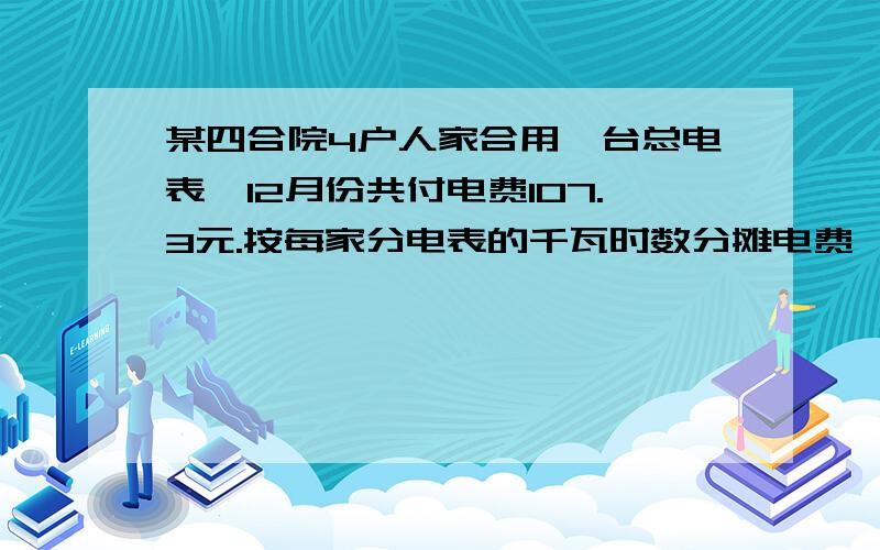 某四合院4户人家合用一台总电表,12月份共付电费107.3元.按每家分电表的千瓦时数分摊电费,算出各家应付多少钱,填入下表.