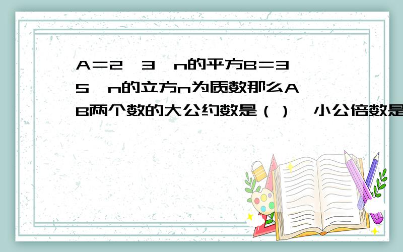 A＝2×3×n的平方B＝3×5×n的立方n为质数那么A,B两个数的大公约数是（）,小公倍数是（）?能讲讲么?