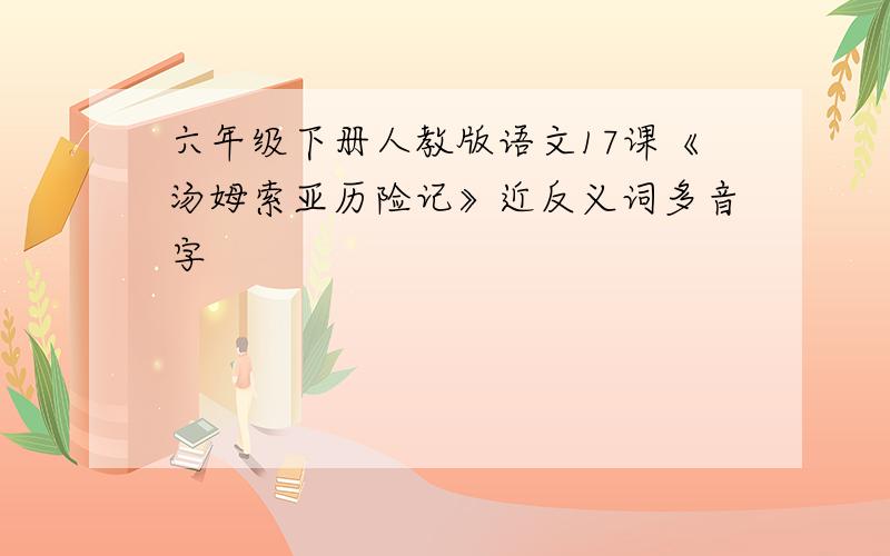 六年级下册人教版语文17课《汤姆索亚历险记》近反义词多音字