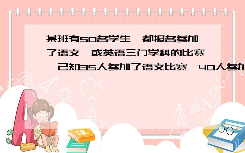 某班有50名学生,都报名参加了语文,或英语三门学科的比赛,已知35人参加了语文比赛,40人参加了数学,37人参加了英语,问至少有多少人参加了三种比赛?