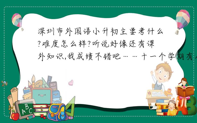 深圳市外国语小升初主要考什么?难度怎么样?听说好像还有课外知识,我成绩不错吧……十一个学期有八次在全年级前五,有三四次是第一……