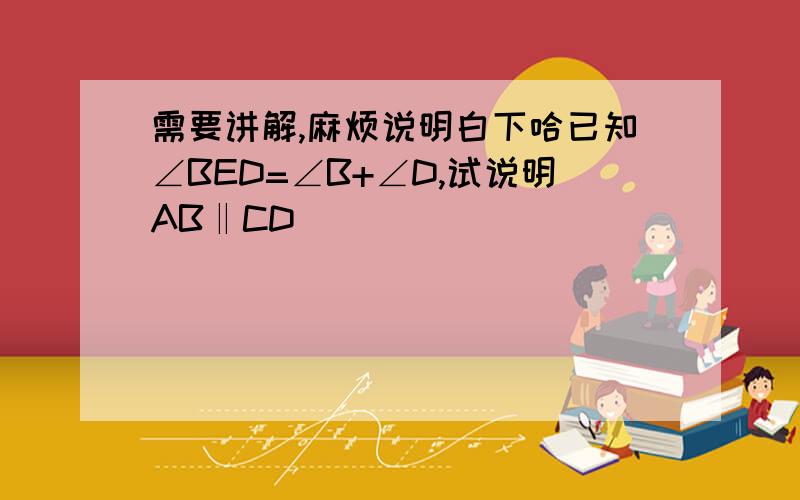 需要讲解,麻烦说明白下哈已知∠BED=∠B+∠D,试说明AB‖CD