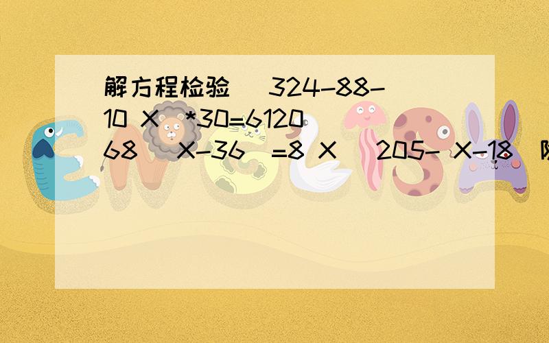 解方程检验 （324-88-10 X）*30=6120 68（ X-36）=8 X （205- X-18）除以7=25