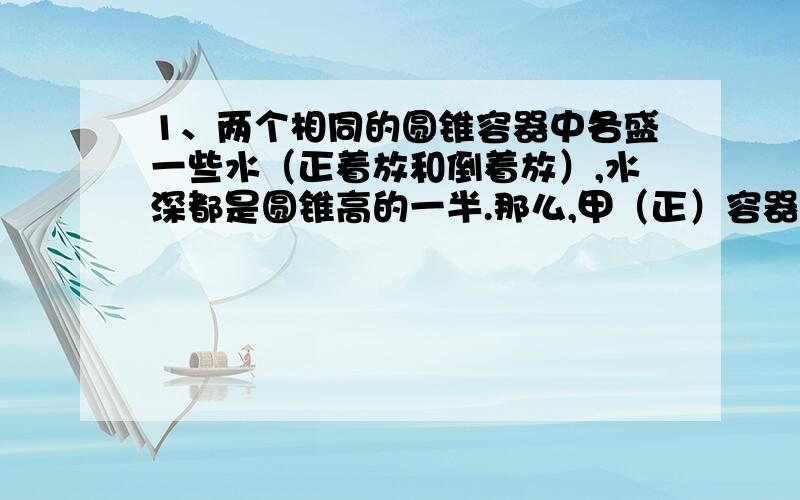 1、两个相同的圆锥容器中各盛一些水（正着放和倒着放）,水深都是圆锥高的一半.那么,甲（正）容器中水的体积是乙（反）容器中水的体积的几倍?2、某种玩具形状为圆锥形（高8厘米,半径3