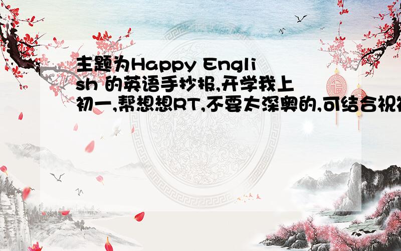 主题为Happy English 的英语手抄报,开学我上初一,帮想想RT,不要太深奥的,可结合祝福祖国母亲60华诞背景经行构思,图文并茂!答的好我有追加!