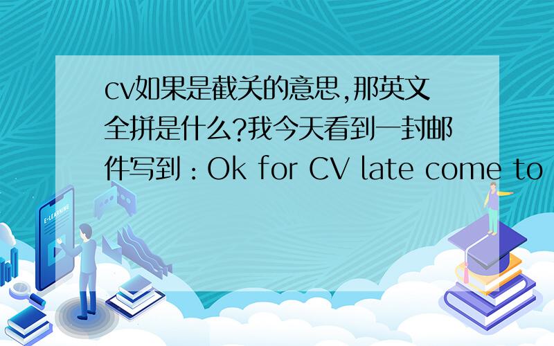 cv如果是截关的意思,那英文全拼是什么?我今天看到一封邮件写到：Ok for CV late come to 19/AUG 2011 12:00 noon time.后来有人和我说是截关的意思