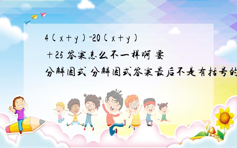 4(x+y)-20(x+y)+25 答案怎么不一样啊 要分解因式 分解因式答案最后不是有括号的么？