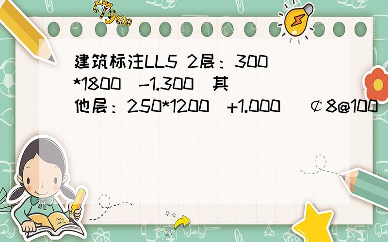 建筑标注LL5 2层：300*1800（-1.300）其他层：250*1200（+1.000) ￠8@100(2) 4￠22;4￠20的意思?某剪力墙连梁（即墙梁）的平法集中标注如下,试述标注中各项文字的含义?LL5 2层：300*1800（-1.300）其他层：