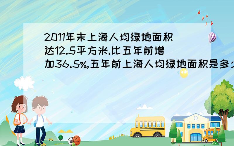 2011年末上海人均绿地面积达12.5平方米,比五年前增加36.5%,五年前上海人均绿地面积是多少得数保留两位小数