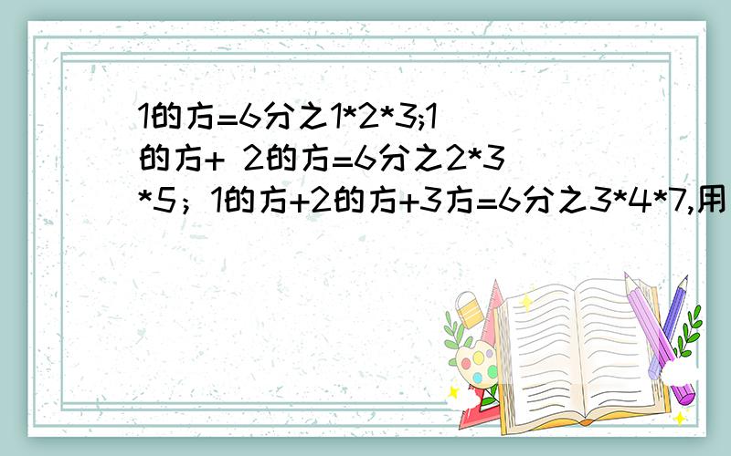 1的方=6分之1*2*3;1的方+ 2的方=6分之2*3*5；1的方+2的方+3方=6分之3*4*7,用一个算式表示发现的规律