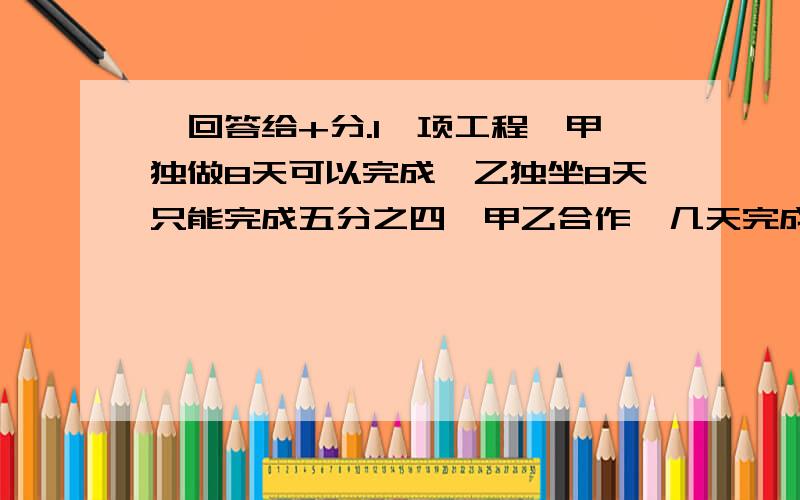 ,回答给+分.1一项工程,甲独做8天可以完成,乙独坐8天只能完成五分之四,甲乙合作,几天完成?