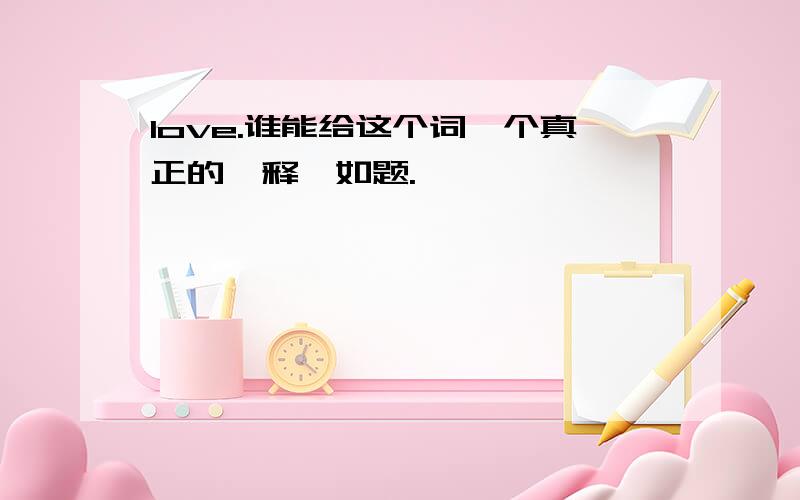 love.谁能给这个词一个真正的诠释,如题.