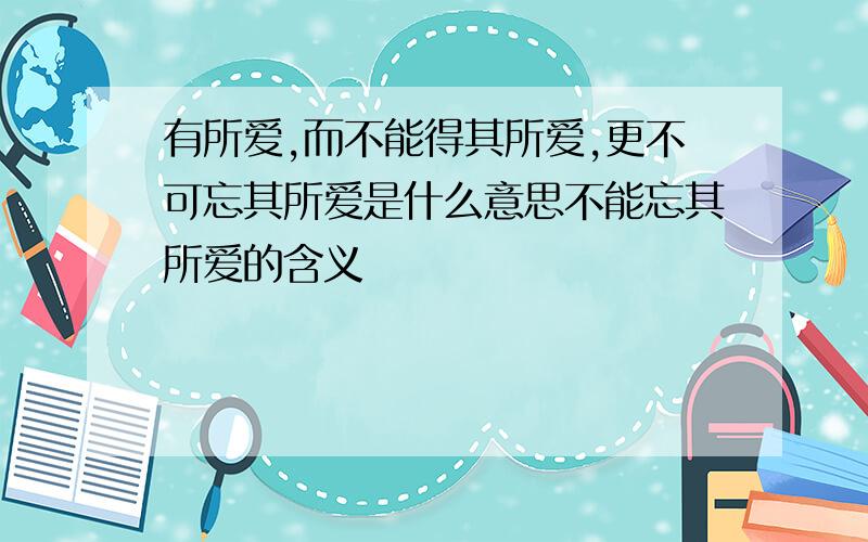 有所爱,而不能得其所爱,更不可忘其所爱是什么意思不能忘其所爱的含义