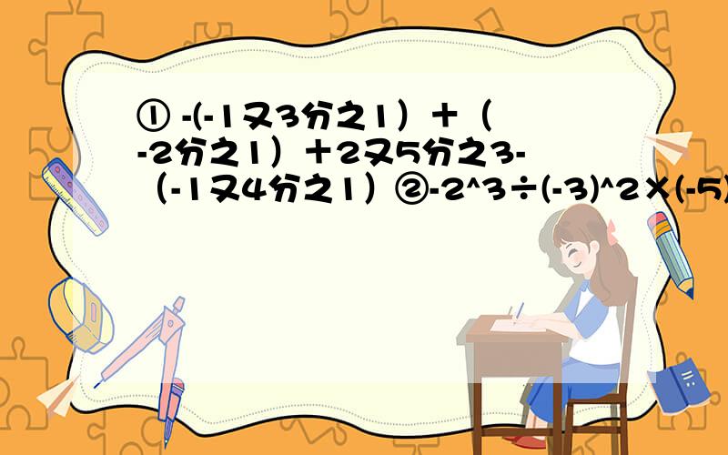 ① -(-1又3分之1）＋（-2分之1）＋2又5分之3-（-1又4分之1）②-2^3÷(-3)^2×(-5)^3÷[-(-2)]^3