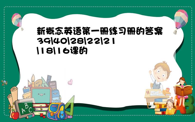 新概念英语第一册练习册的答案39\40\28\22\21\18\16课的