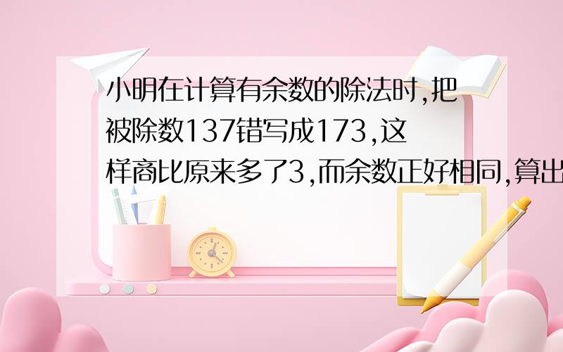 小明在计算有余数的除法时,把被除数137错写成173,这样商比原来多了3,而余数正好相同,算出这道题的除数