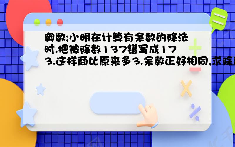 奥数;小明在计算有余数的除法时.把被除数137错写成173.这样商比原来多3.余数正好相同,求除数.余数