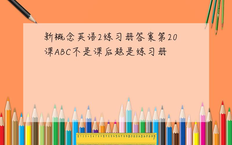 新概念英语2练习册答案第20课ABC不是课后题是练习册