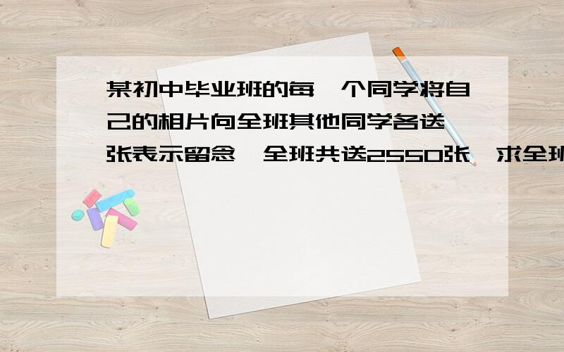 某初中毕业班的每一个同学将自己的相片向全班其他同学各送一张表示留念,全班共送2550张,求全班共有多少有全部步骤,还有解析,为什么不除以2?