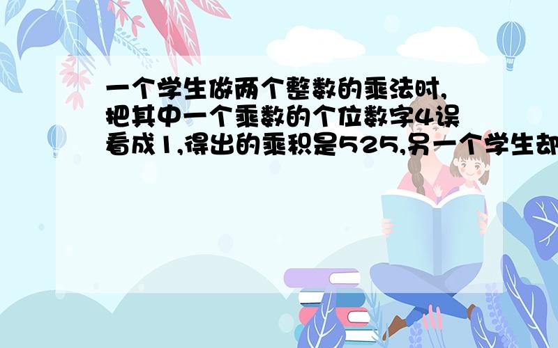 一个学生做两个整数的乘法时,把其中一个乘数的个位数字4误看成1,得出的乘积是525,另一个学生却把这个乘数的个位数字误看成8,得出的乘积是700,问：正确的乘积应该是多少?（用矩形图解题