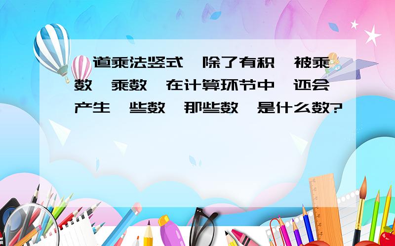 一道乘法竖式,除了有积,被乘数,乘数,在计算环节中,还会产生一些数,那些数,是什么数?