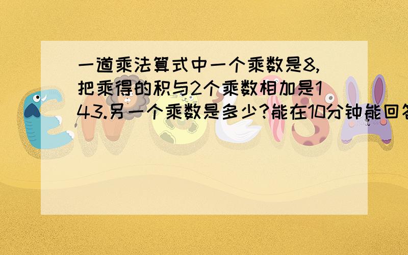 一道乘法算式中一个乘数是8,把乘得的积与2个乘数相加是143.另一个乘数是多少?能在10分钟能回答的并采纳的,财富5,变成10.